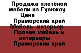 Продажа плетёной мебели из Гуанжоу › Цена ­ 60 000 - Приморский край Мебель, интерьер » Прочая мебель и интерьеры   . Приморский край